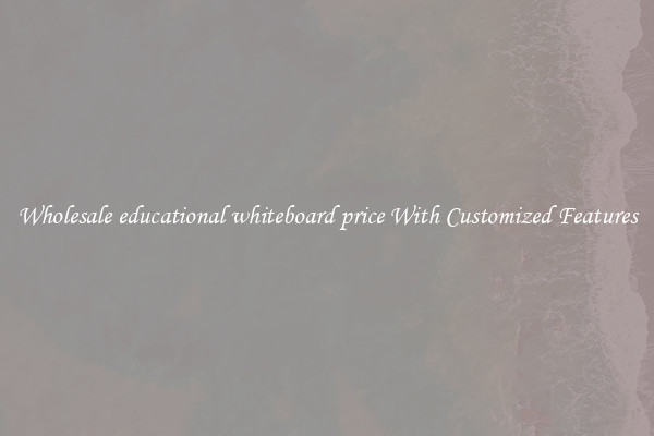 Wholesale educational whiteboard price With Customized Features