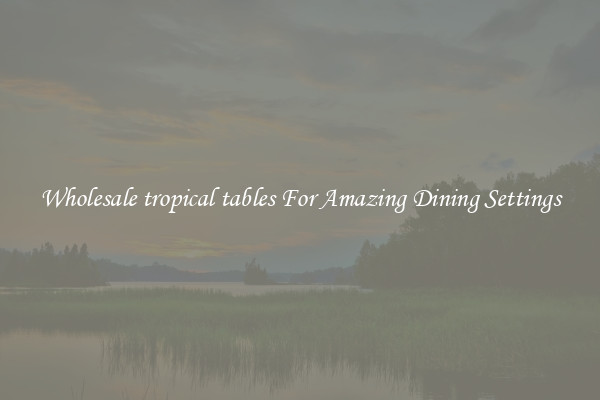Wholesale tropical tables For Amazing Dining Settings