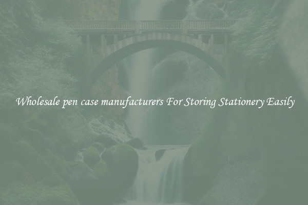 Wholesale pen case manufacturers For Storing Stationery Easily