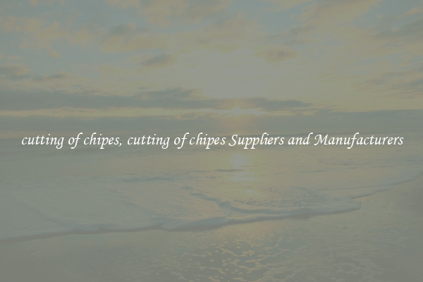 cutting of chipes, cutting of chipes Suppliers and Manufacturers