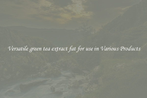 Versatile green tea extract fat for use in Various Products