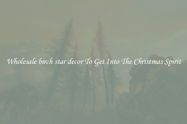 Wholesale birch star decor To Get Into The Christmas Spirit