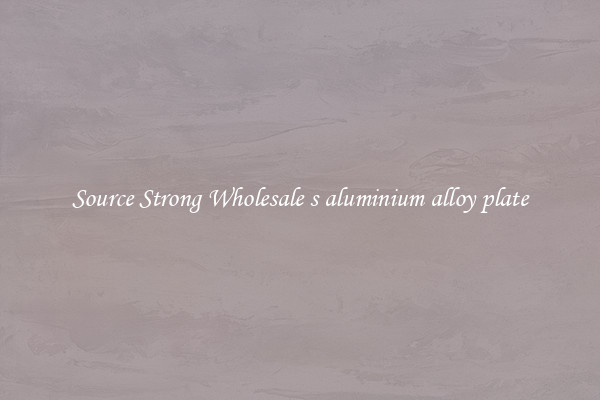 Source Strong Wholesale s aluminium alloy plate