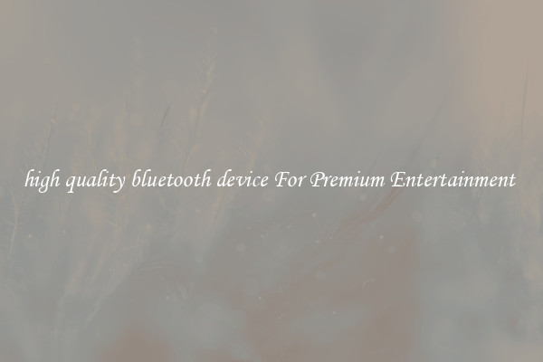 high quality bluetooth device For Premium Entertainment 