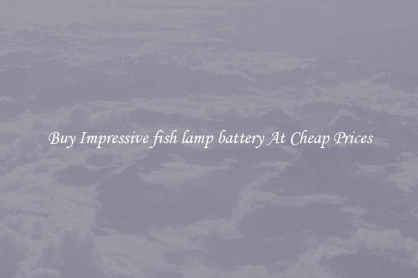 Buy Impressive fish lamp battery At Cheap Prices