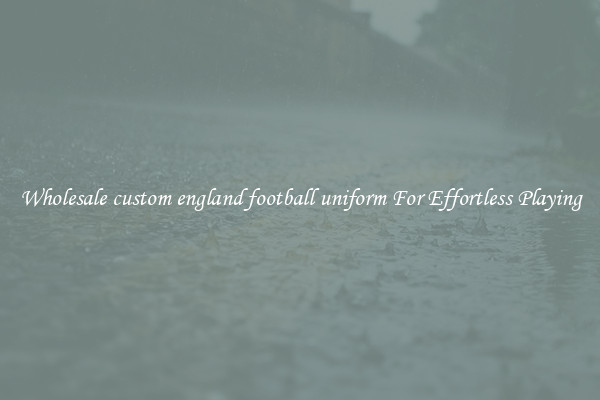 Wholesale custom england football uniform For Effortless Playing