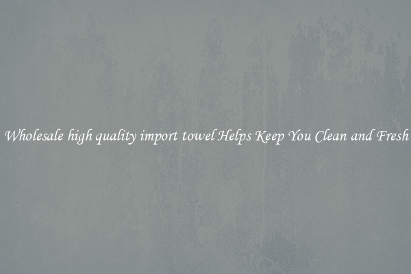 Wholesale high quality import towel Helps Keep You Clean and Fresh