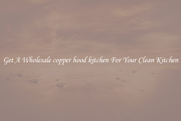 Get A Wholesale copper hood kitchen For Your Clean Kitchen