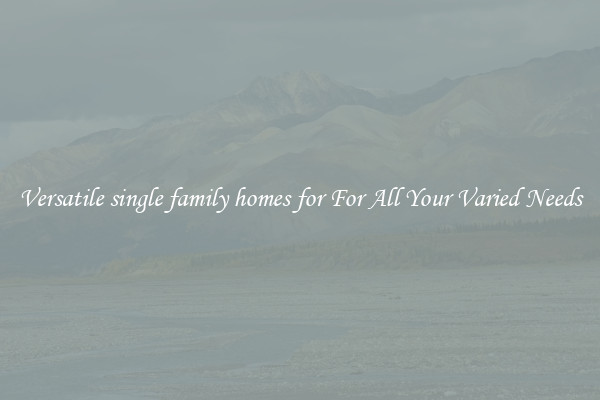 Versatile single family homes for For All Your Varied Needs