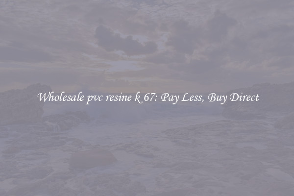 Wholesale pvc resine k 67: Pay Less, Buy Direct
