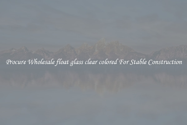 Procure Wholesale float glass clear colored For Stable Construction