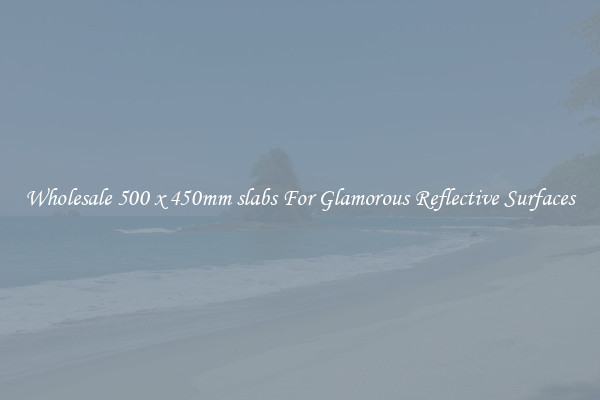 Wholesale 500 x 450mm slabs For Glamorous Reflective Surfaces