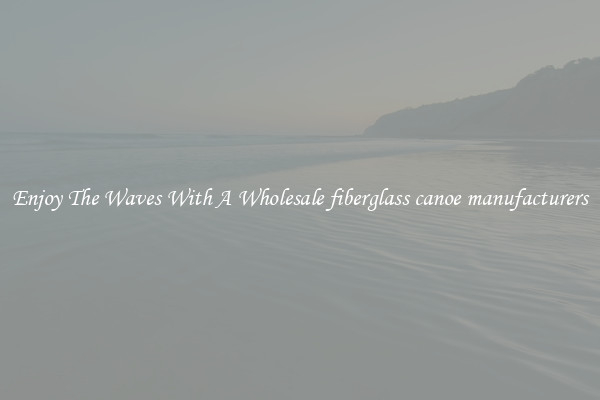 Enjoy The Waves With A Wholesale fiberglass canoe manufacturers