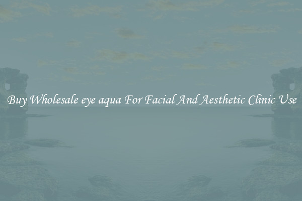 Buy Wholesale eye aqua For Facial And Aesthetic Clinic Use