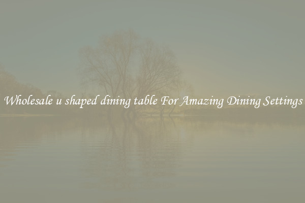 Wholesale u shaped dining table For Amazing Dining Settings