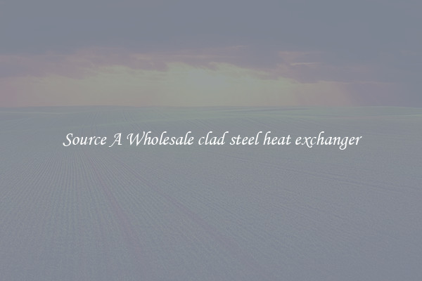 Source A Wholesale clad steel heat exchanger