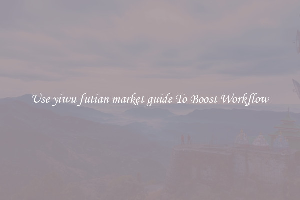 Use yiwu futian market guide To Boost Workflow