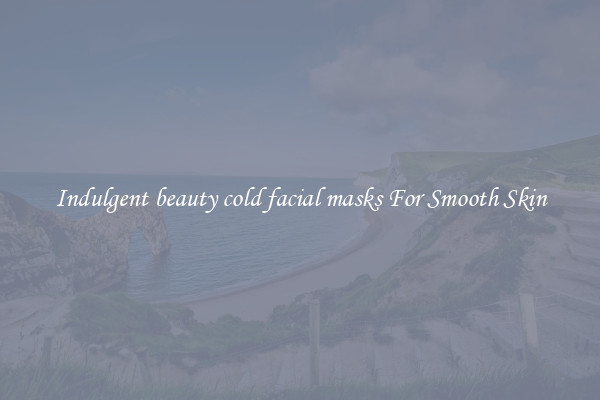 Indulgent beauty cold facial masks For Smooth Skin