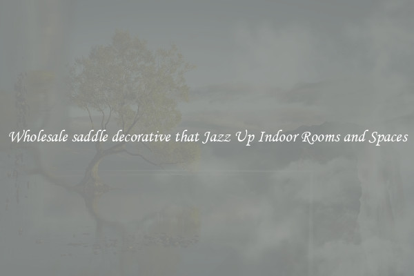 Wholesale saddle decorative that Jazz Up Indoor Rooms and Spaces