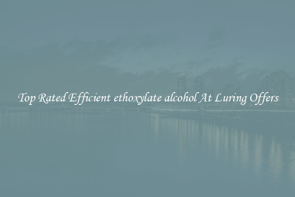 Top Rated Efficient ethoxylate alcohol At Luring Offers