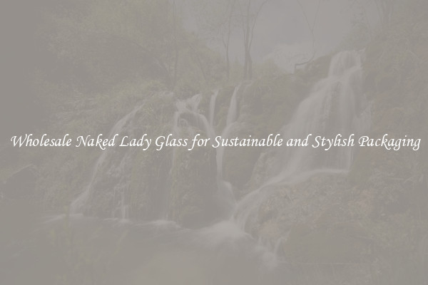 Wholesale Naked Lady Glass for Sustainable and Stylish Packaging