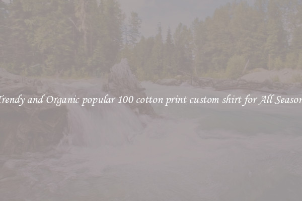 Trendy and Organic popular 100 cotton print custom shirt for All Seasons