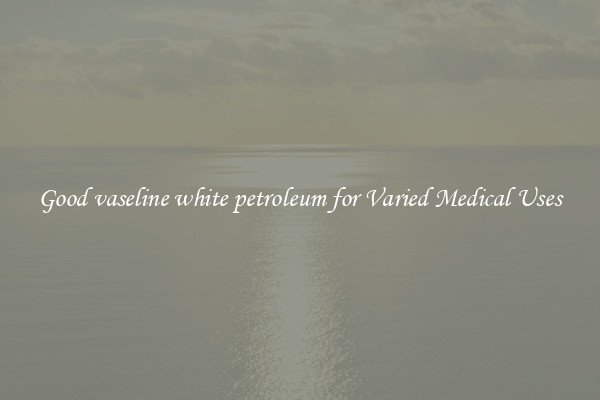 Good vaseline white petroleum for Varied Medical Uses