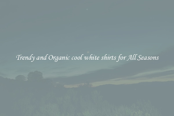 Trendy and Organic cool white shirts for All Seasons
