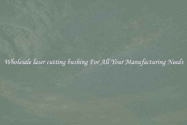 Wholesale laser cutting bushing For All Your Manufacturing Needs