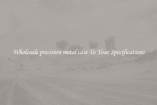 Wholesale precision metal case To Your Specifications