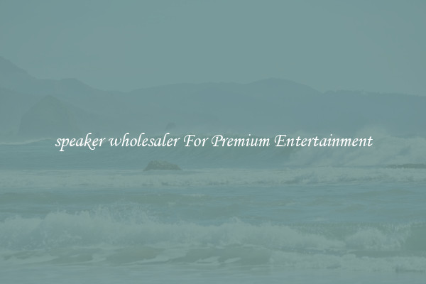 speaker wholesaler For Premium Entertainment