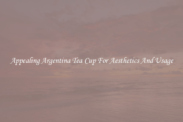 Appealing Argentina Tea Cup For Aesthetics And Usage