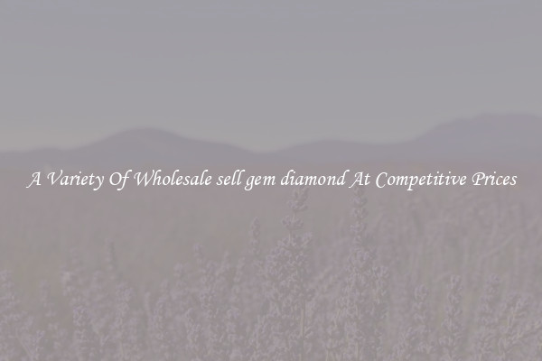 A Variety Of Wholesale sell gem diamond At Competitive Prices